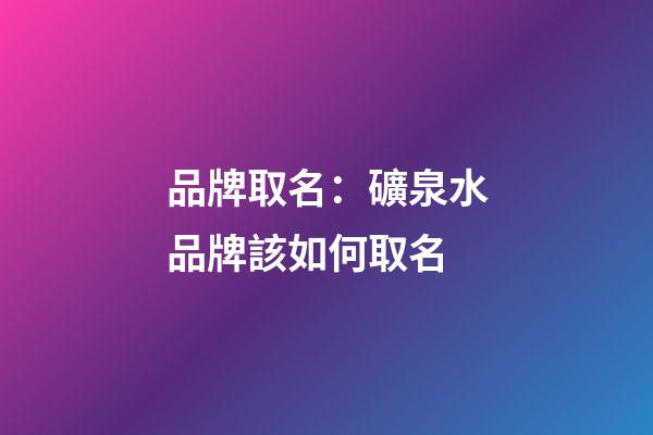 品牌取名：礦泉水品牌該如何取名