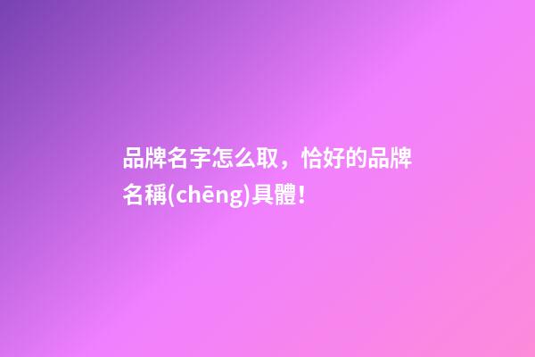 品牌名字怎么取，恰好的品牌名稱(chēng)具體！