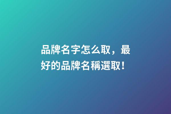 品牌名字怎么取，最好的品牌名稱選取！-第1張-商標起名-玄機派