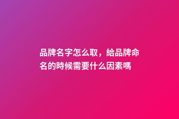 品牌名字怎么取，給品牌命名的時候需要什么因素嗎-第1張-商標起名-玄機派