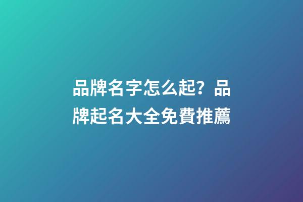 品牌名字怎么起？品牌起名大全免費推薦-第1張-商標(biāo)起名-玄機派