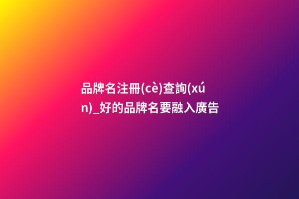 品牌名注冊(cè)查詢(xún)_好的品牌名要融入廣告