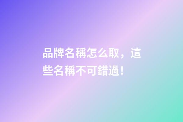 品牌名稱怎么取，這些名稱不可錯過！-第1張-商標(biāo)起名-玄機(jī)派