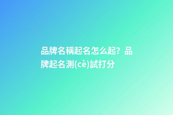品牌名稱起名怎么起？品牌起名測(cè)試打分-第1張-商標(biāo)起名-玄機(jī)派