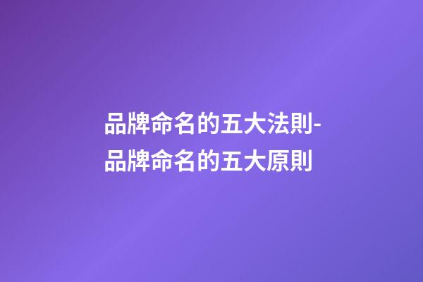 品牌命名的五大法則-品牌命名的五大原則-第1張-商標起名-玄機派