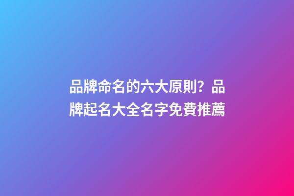 品牌命名的六大原則？品牌起名大全名字免費推薦-第1張-商標起名-玄機派