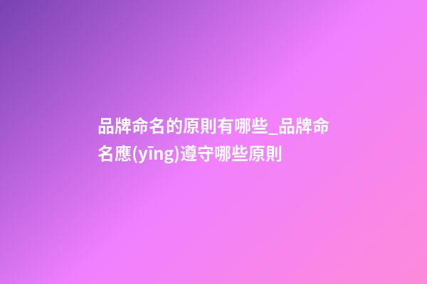 品牌命名的原則有哪些_品牌命名應(yīng)遵守哪些原則