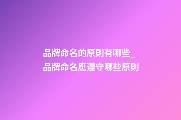 品牌命名的原則有哪些_品牌命名應遵守哪些原則