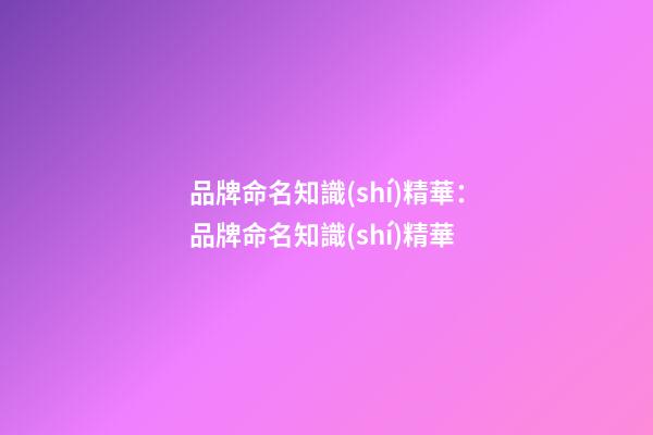 品牌命名知識(shí)精華：品牌命名知識(shí)精華-第1張-商標(biāo)起名-玄機(jī)派