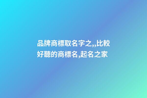 品牌商標取名字之,,比較好聽的商標名,起名之家