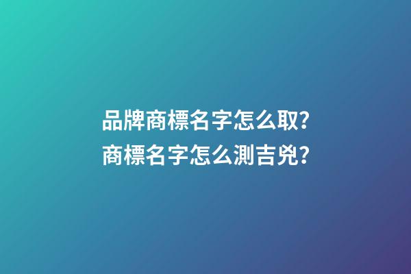 品牌商標名字怎么取？商標名字怎么測吉兇？-第1張-商標起名-玄機派