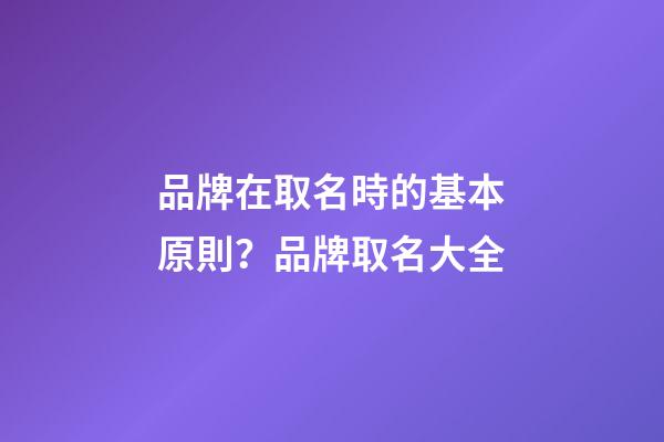 品牌在取名時的基本原則？品牌取名大全-第1張-商標起名-玄機派