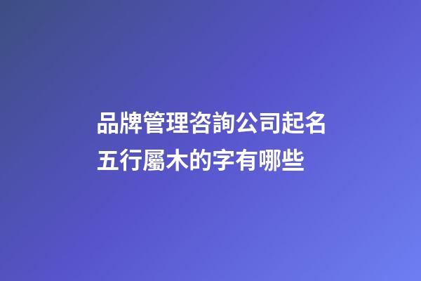 品牌管理咨詢公司起名五行屬木的字有哪些-第1張-公司起名-玄機(jī)派