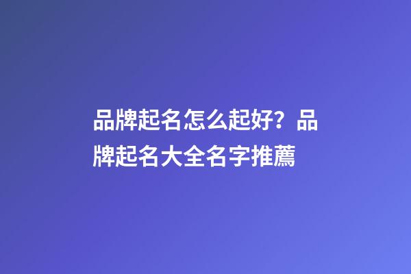 品牌起名怎么起好？品牌起名大全名字推薦-第1張-商標起名-玄機派