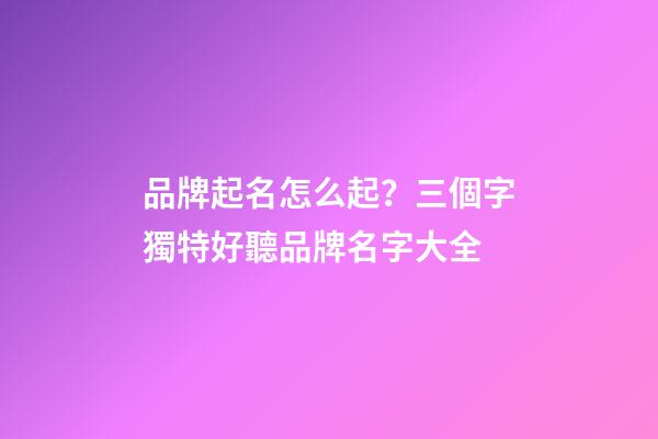 品牌起名怎么起？三個字獨特好聽品牌名字大全-第1張-商標起名-玄機派