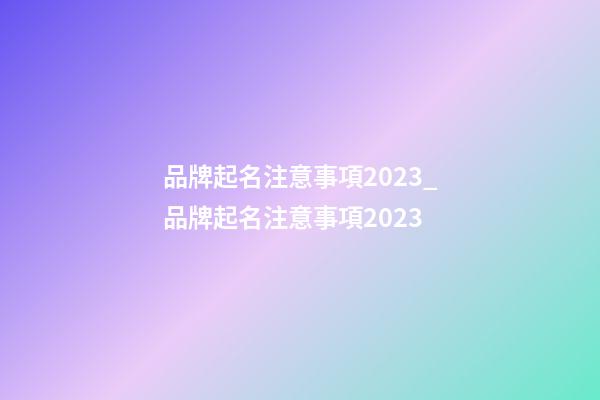 品牌起名注意事項2023_品牌起名注意事項2023-第1張-商標起名-玄機派
