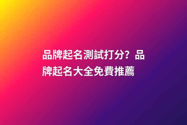 品牌起名測試打分？品牌起名大全免費推薦-第1張-商標起名-玄機派