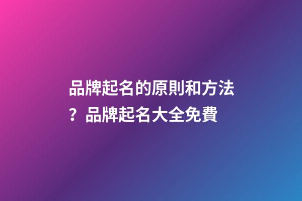 品牌起名的原則和方法？品牌起名大全免費