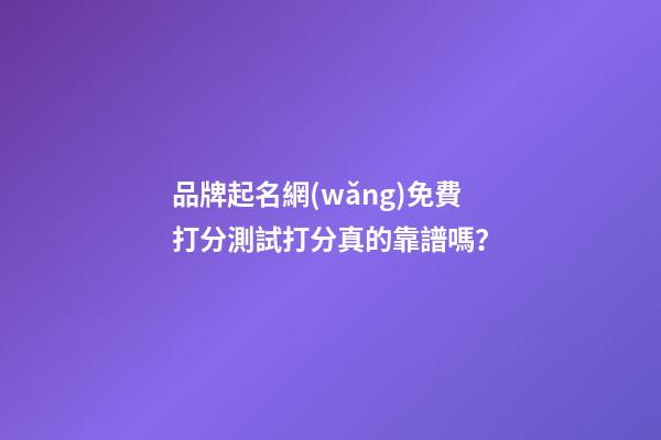 品牌起名網(wǎng)免費打分測試打分真的靠譜嗎？-第1張-商標起名-玄機派