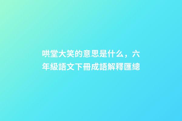 哄堂大笑的意思是什么，六年級語文下冊成語解釋匯總-第1張-觀點-玄機派