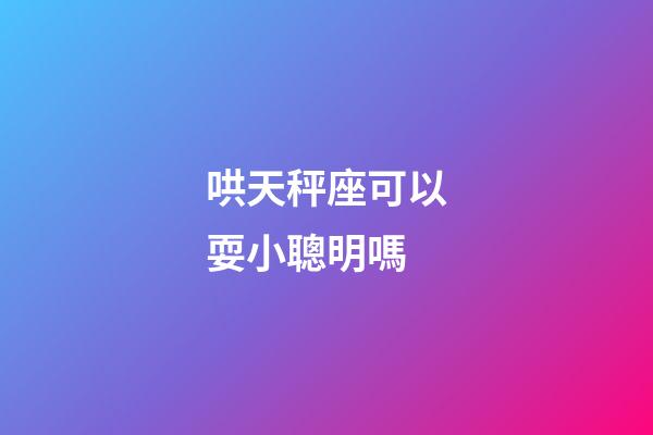哄天秤座可以耍小聰明嗎-第1張-星座運勢-玄機派
