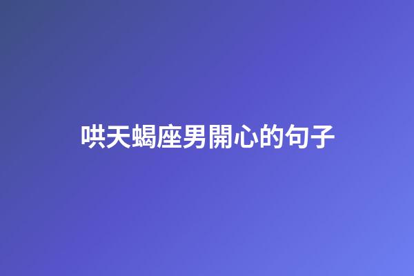 哄天蝎座男開心的句子-第1張-星座運勢-玄機派