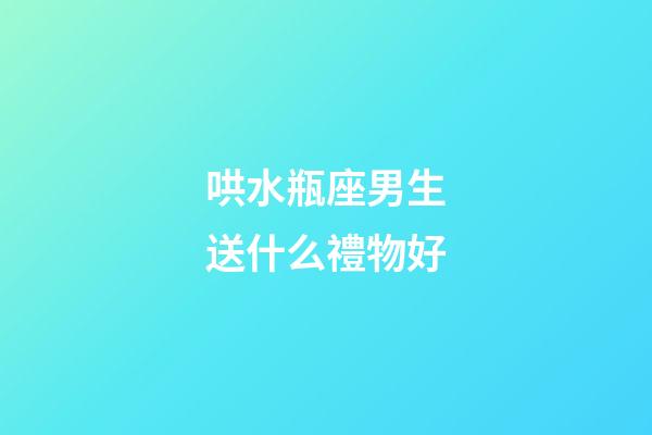 哄水瓶座男生送什么禮物好-第1張-星座運勢-玄機派