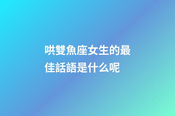 哄雙魚座女生的最佳話語是什么呢-第1張-星座運勢-玄機派