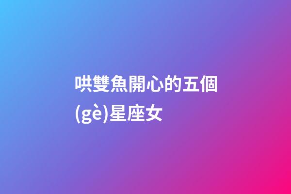 哄雙魚開心的五個(gè)星座女-第1張-星座運(yùn)勢(shì)-玄機(jī)派