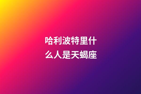 哈利波特里什么人是天蝎座-第1張-星座運勢-玄機派