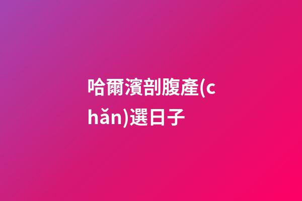 哈爾濱剖腹產(chǎn)選日子
