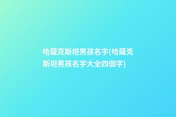 哈薩克斯坦男孩名字(哈薩克斯坦男孩名字大全四個字)