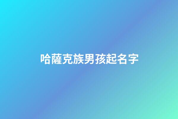 哈薩克族男孩起名字(哈薩克族名字大全男孩名字)