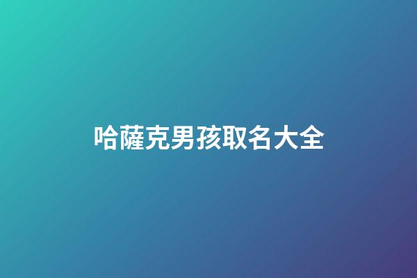 哈薩克男孩取名大全(哈薩克男孩取名大全三個字)