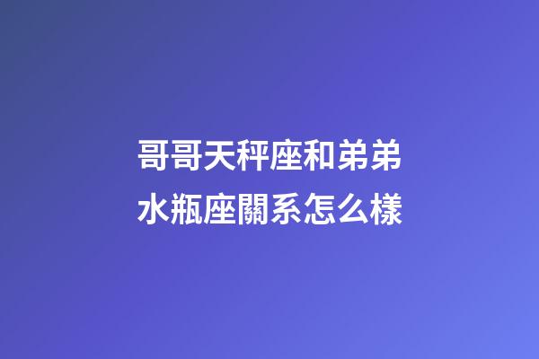 哥哥天秤座和弟弟水瓶座關系怎么樣-第1張-星座運勢-玄機派