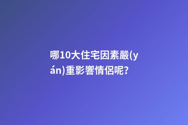 哪10大住宅因素嚴(yán)重影響情侶呢？