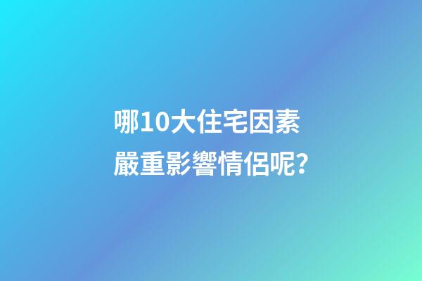哪10大住宅因素嚴重影響情侶呢？