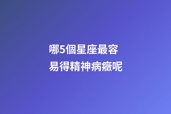 哪5個星座最容易得精神病癥呢-第1張-星座運勢-玄機派