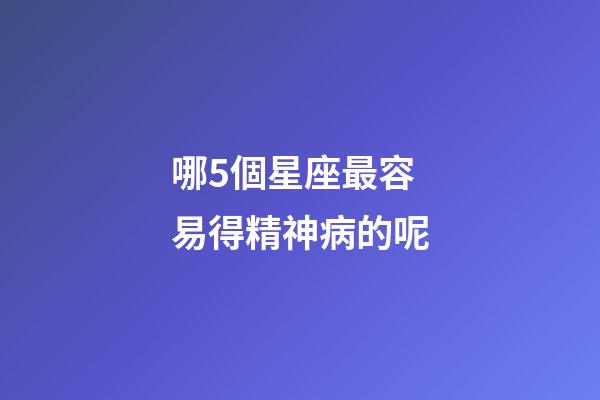 哪5個星座最容易得精神病的呢-第1張-星座運勢-玄機派