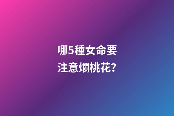 哪5種女命要注意爛桃花？