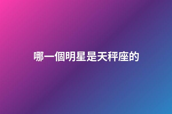 哪一個明星是天秤座的-第1張-星座運勢-玄機派