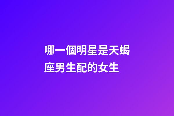 哪一個明星是天蝎座男生配的女生-第1張-星座運勢-玄機派