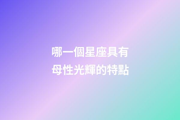 哪一個星座具有母性光輝的特點-第1張-星座運勢-玄機派