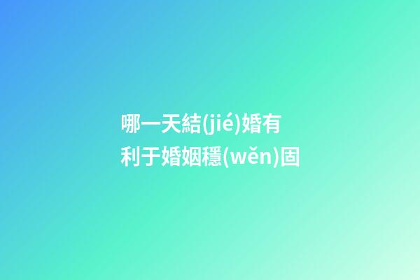 哪一天結(jié)婚有利于婚姻穩(wěn)固