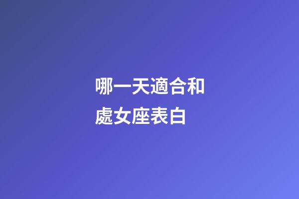哪一天適合和處女座表白-第1張-星座運(yùn)勢(shì)-玄機(jī)派