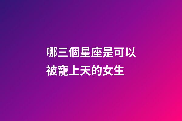 哪三個星座是可以被寵上天的女生-第1張-星座運勢-玄機派