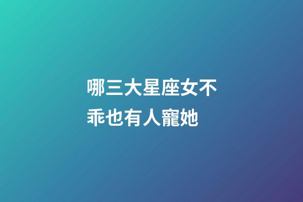 哪三大星座女不乖也有人寵她-第1張-星座運勢-玄機派