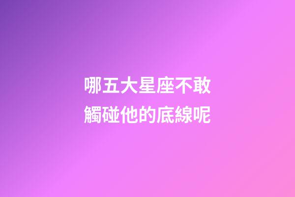 哪五大星座不敢觸碰他的底線呢-第1張-星座運勢-玄機派