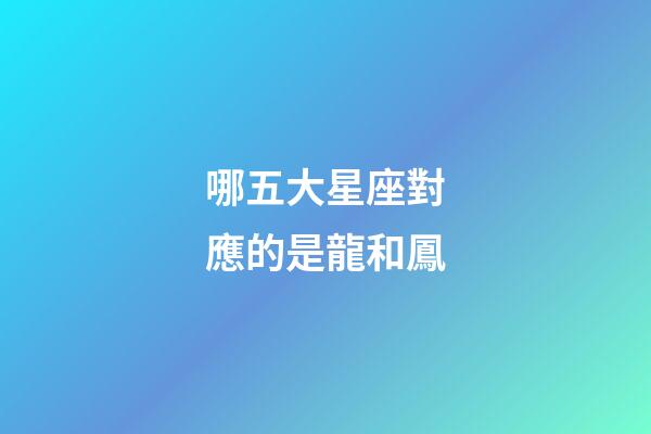 哪五大星座對應的是龍和鳳-第1張-星座運勢-玄機派
