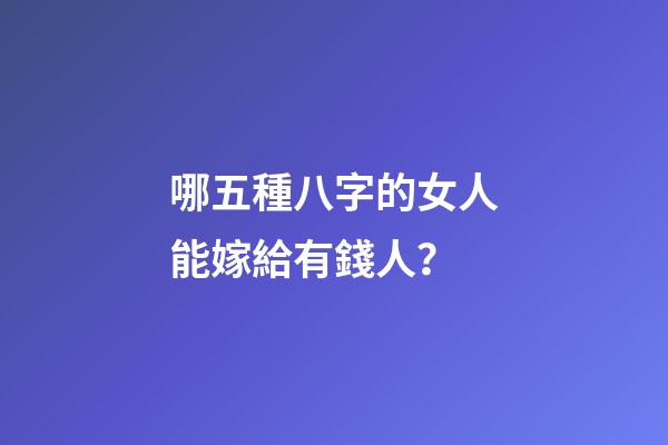 哪五種八字的女人能嫁給有錢人？